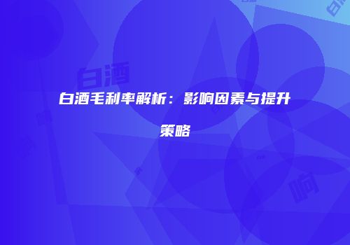白酒毛利率解析：影响因素与提升策略