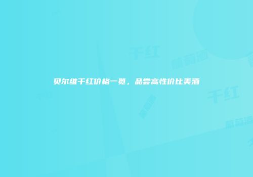 贝尔维干红价格一览，品尝高性价比美酒