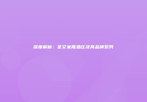 深度解析：圣艾米隆酒庄及其品牌系列