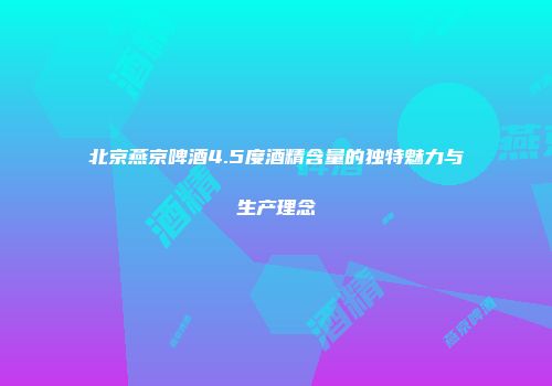 北京燕京啤酒4.5度酒精含量的独特魅力与生产理念