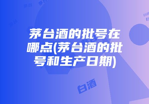 茅台酒的批号在哪点(茅台酒的批号和生产日期)