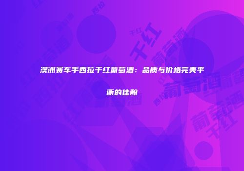 澳洲赛车手西拉干红葡萄酒：品质与价格完美平衡的佳酿