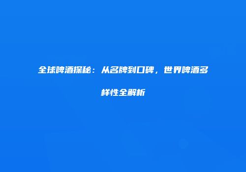 全球啤酒探秘：从名牌到口碑，世界啤酒多样性全解析