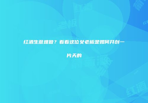 红酒生意难做？看看这位女老板是如何开创一片天的