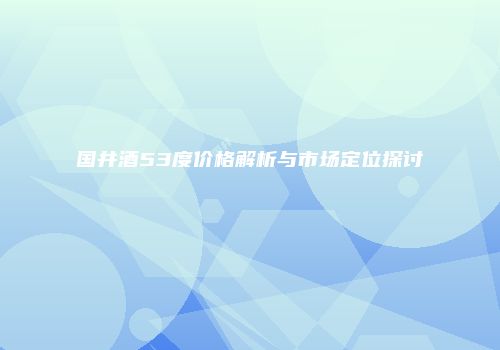 国井酒53度价格解析与市场定位探讨