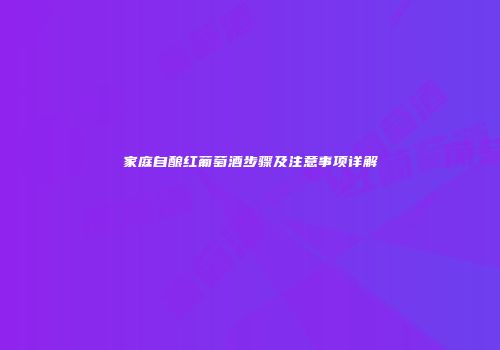 家庭自酿红葡萄酒步骤及注意事项详解