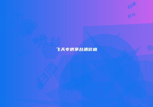 飞天专供茅台酒价格