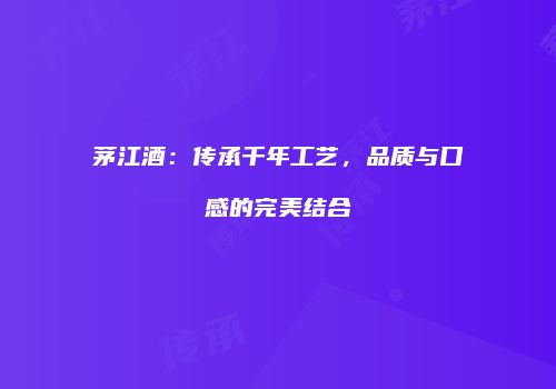 茅江酒：传承千年工艺，品质与口感的完美结合