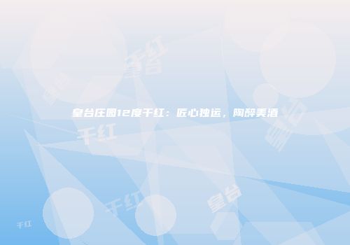 皇台庄园12度干红：匠心独运，陶醉美酒