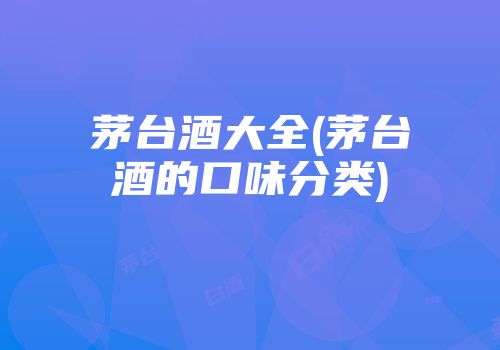 茅台酒大全(茅台酒的口味分类)