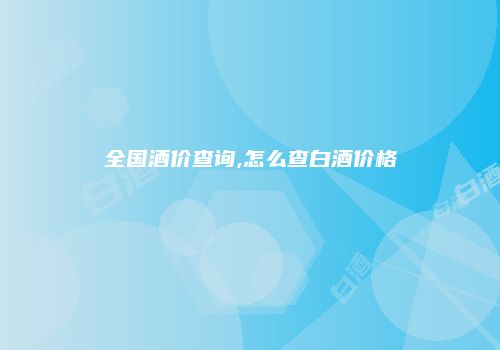 全国酒价查询,怎么查白酒价格