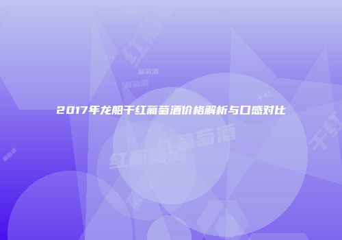 2017年龙船干红葡萄酒价格解析与口感对比