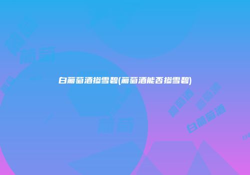 白葡萄酒掺雪碧(葡萄酒能否掺雪碧)