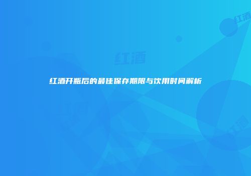红酒开瓶后的最佳保存期限与饮用时间解析