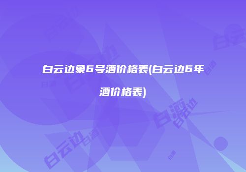 白云边象6号酒价格表(白云边6年酒价格表)