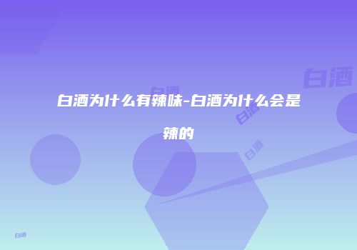 白酒为什么有辣味-白酒为什么会是辣的