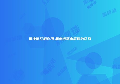 黑皮诺红酒作用,黑皮诺和赤霞珠的区别