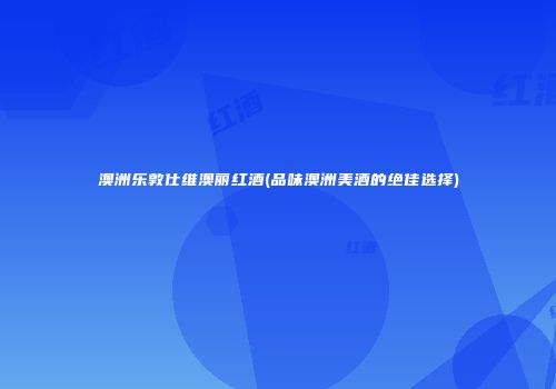 澳洲乐敦仕维澳丽红酒(品味澳洲美酒的绝佳选择)