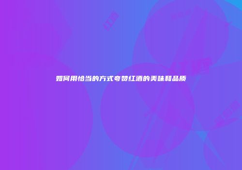如何用恰当的方式夸赞红酒的美味和品质