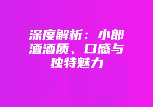深度解析：小郎酒酒质、口感与独特魅力