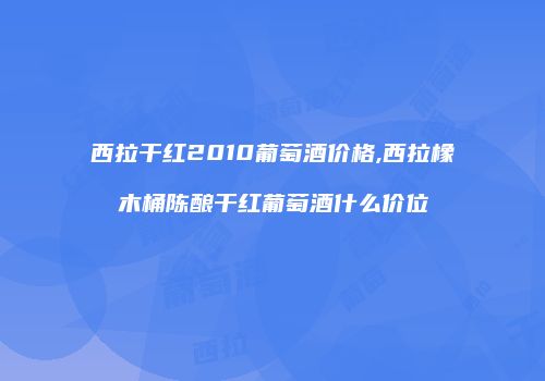 西拉干红2010葡萄酒价格,西拉橡木桶陈酿干红葡萄酒什么价位