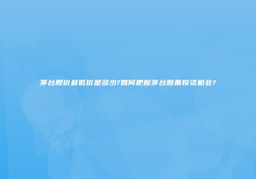 茅台股价最低价是多少?如何把握茅台股票投资机会?