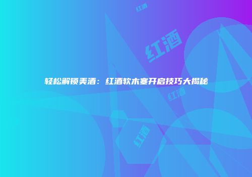 轻松解锁美酒：红酒软木塞开启技巧大揭秘