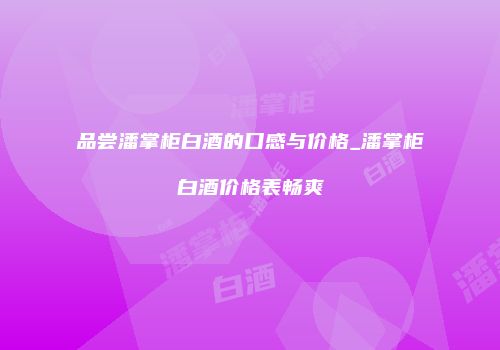 品尝潘掌柜白酒的口感与价格_潘掌柜白酒价格表畅爽