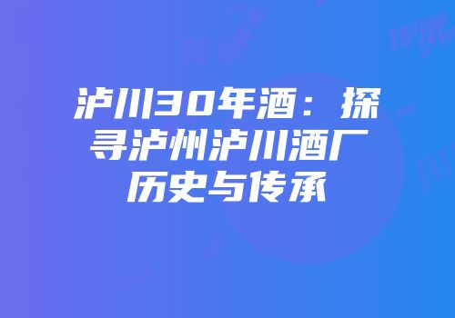 泸川30年酒：探寻泸州泸川酒厂历史与传承