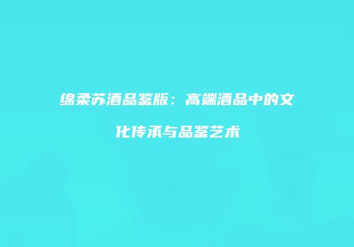 绵柔苏酒品鉴版：高端酒品中的文化传承与品鉴艺术