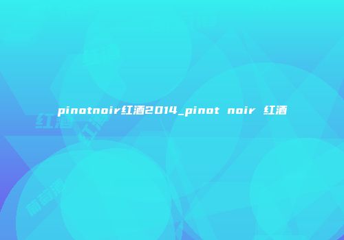 pinotnoir红酒2014_pinot noir 红酒
