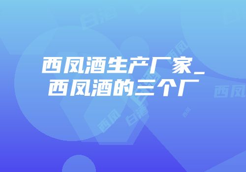 西凤酒生产厂家_西凤酒的三个厂
