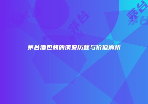 茅台酒包装的演变历程与价值解析