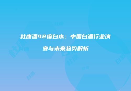杜康酒42度白水：中国白酒行业演变与未来趋势解析