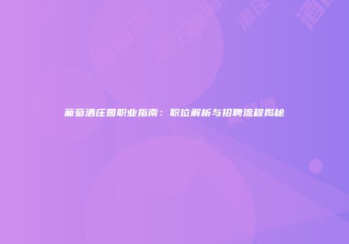 葡萄酒庄园职业指南：职位解析与招聘流程揭秘