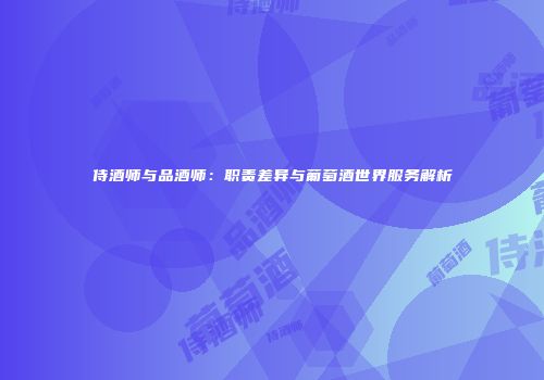 侍酒师与品酒师：职责差异与葡萄酒世界服务解析