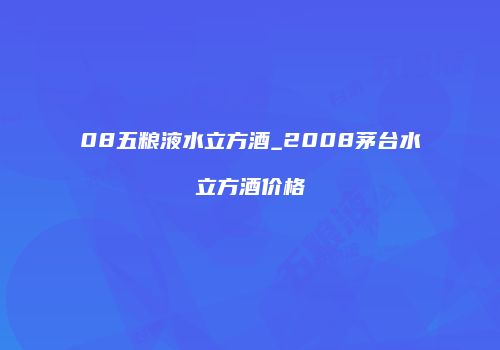 08五粮液水立方酒_2008茅台水立方酒价格