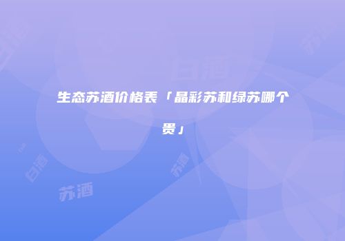 生态苏酒价格表「晶彩苏和绿苏哪个贵」