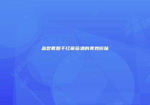 品尝戴甄干红葡萄酒的美妙滋味
