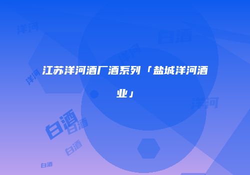 江苏洋河酒厂酒系列「盐城洋河酒业」