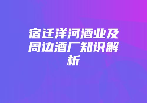 宿迁洋河酒业及周边酒厂知识解析