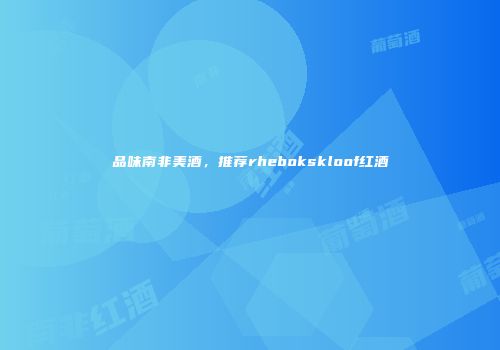 品味南非美酒，推荐rhebokskloof红酒