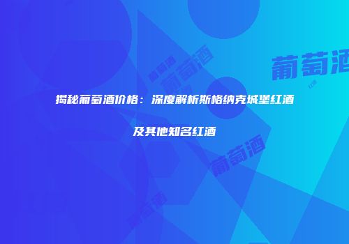 揭秘葡萄酒价格：深度解析斯格纳克城堡红酒及其他知名红酒