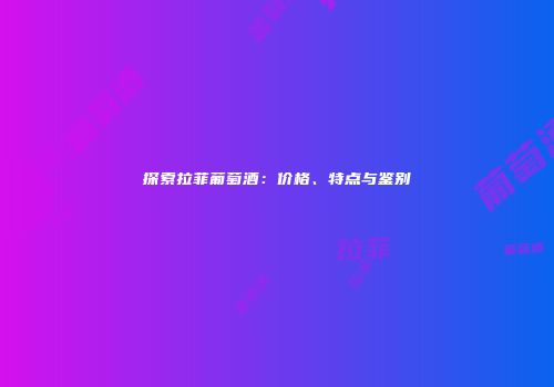 探索拉菲葡萄酒：价格、特点与鉴别