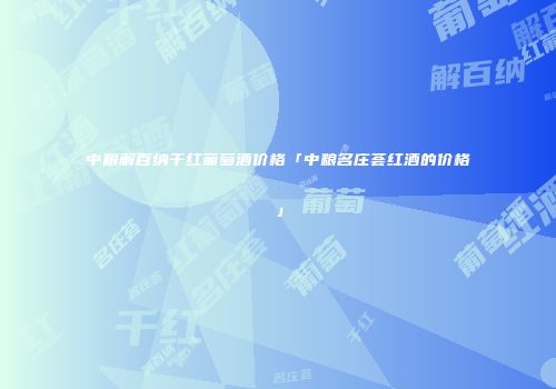 中粮解百纳干红葡萄酒价格「中粮名庄荟红酒的价格」