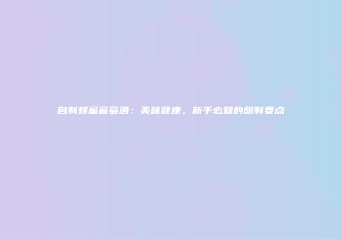 自制蜂蜜葡萄酒：美味健康，新手必知的酿制要点