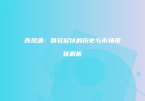 西凤酒：跌宕起伏的历史与市场现状解析