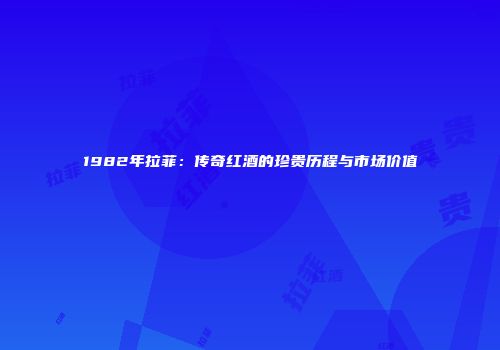 1982年拉菲：传奇红酒的珍贵历程与市场价值