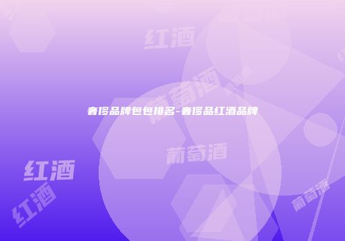 奢侈品牌包包排名-奢侈品红酒品牌