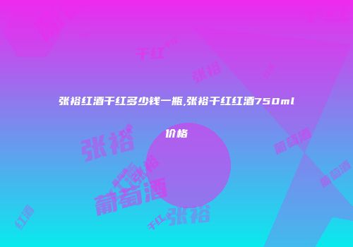 张裕红酒干红多少钱一瓶,张裕干红红酒750ml价格